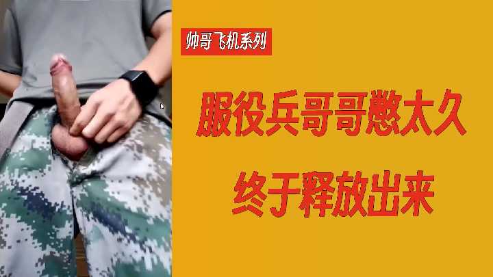 飞机系列：饥渴兵哥憋坏狂喷！军装帅哥释放浓精，打飞机爽到爆